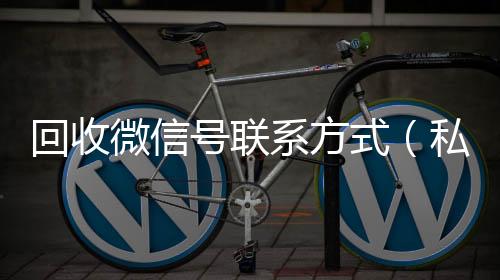 回收微信号联系个人回收vx秒结方式（私人回收联系方式）